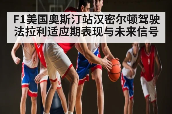 F1美国奥斯汀站汉密尔顿驾驶法拉利适应期表现与未来信号