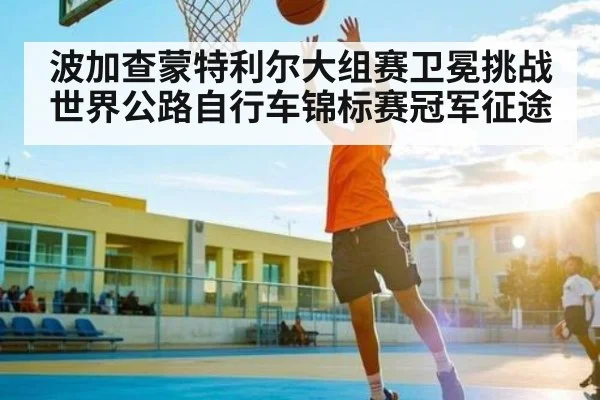 波加查蒙特利尔大组赛卫冕挑战世界公路自行车锦标赛冠军征途